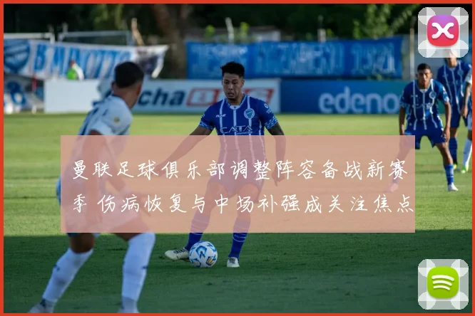 曼联足球俱乐部调整阵容备战新赛季 伤病恢复与中场补强成关注焦点