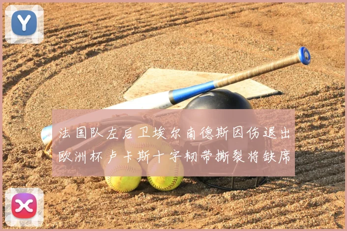 法国队左后卫埃尔南德斯因伤退出欧洲杯卢卡斯十字韧带撕裂将缺席赛事