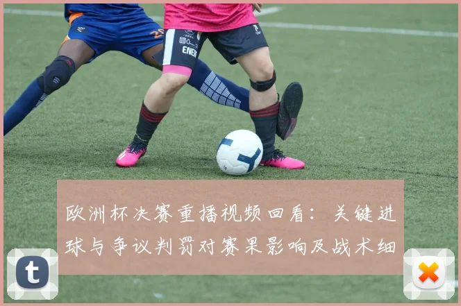 欧洲杯决赛重播视频回看：关键进球与争议判罚对赛果影响及战术细节解读