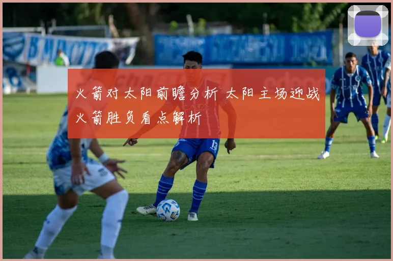 火箭对太阳前瞻分析 太阳主场迎战火箭胜负看点解析