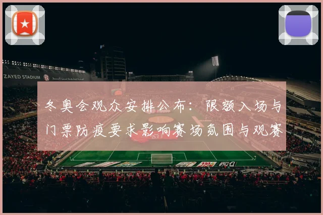 冬奥会观众安排公布：限额入场与门票防疫要求影响赛场氛围与观赛体验