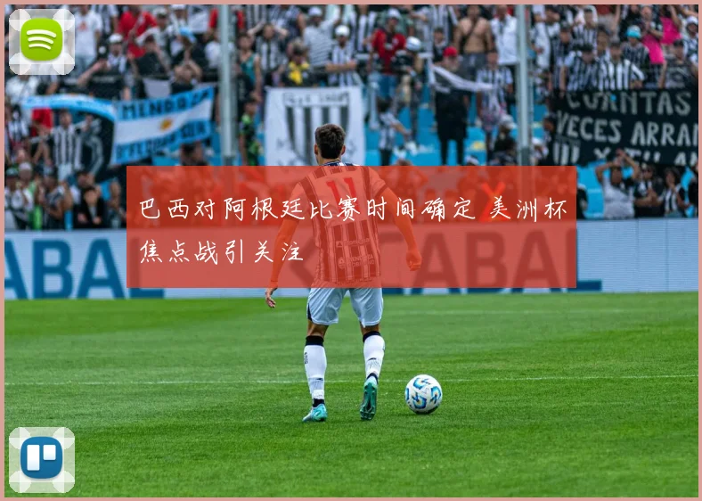 巴西对阿根廷比赛时间确定 美洲杯焦点战引关注