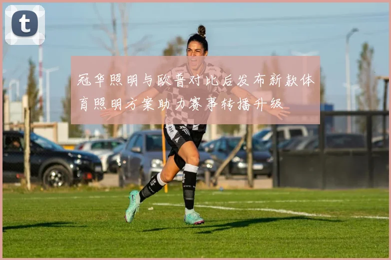 冠华照明与欧普对比后发布新款体育照明方案助力赛事转播升级