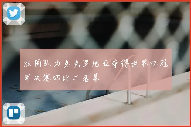法国队力克克罗地亚夺得世界杯冠军决赛四比二落幕