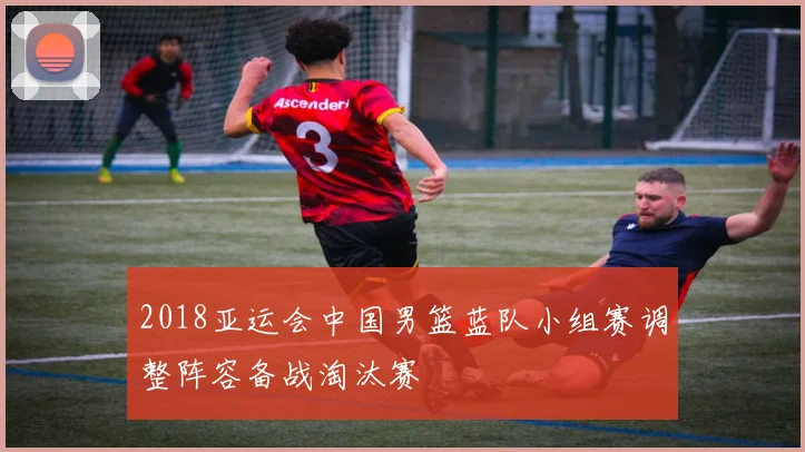 2018亚运会中国男篮蓝队小组赛调整阵容备战淘汰赛