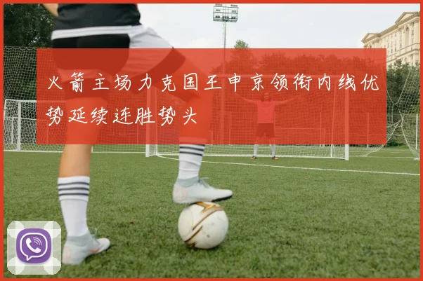 火箭主场力克国王申京领衔内线优势延续连胜势头