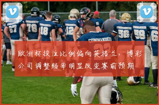 欧洲杯投注比例偏向英格兰，博彩公司调整赔率明显改变赛前预期