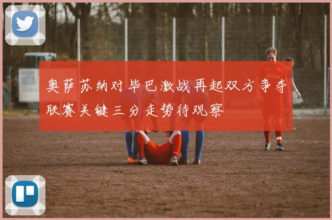 奥萨苏纳对毕巴激战再起双方争夺联赛关键三分走势待观察