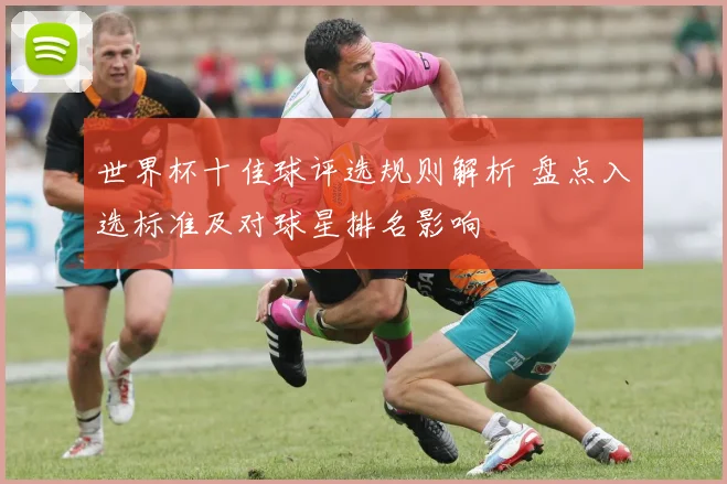 世界杯十佳球评选规则解析 盘点入选标准及对球星排名影响