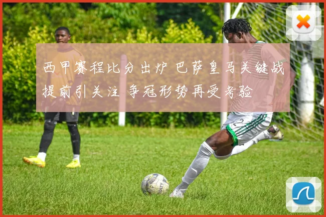 西甲赛程比分出炉 巴萨皇马关键战提前引关注 争冠形势再受考验