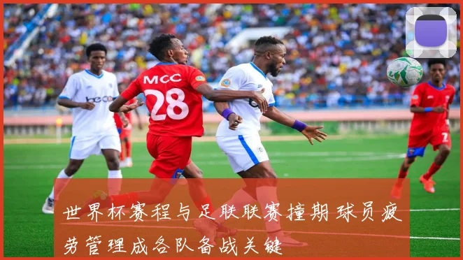 世界杯赛程与足联联赛撞期 球员疲劳管理成各队备战关键