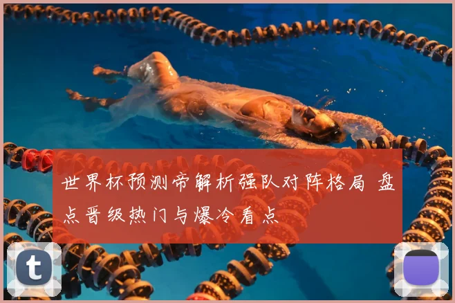 世界杯预测帝解析强队对阵格局 盘点晋级热门与爆冷看点
