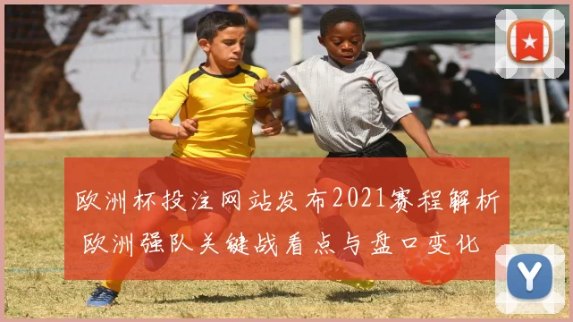 欧洲杯投注网站发布2021赛程解析 欧洲强队关键战看点与盘口变化