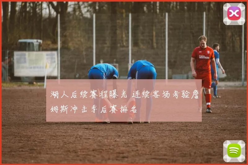 湖人后续赛程曝光 连续客场考验詹姆斯冲击季后赛排名