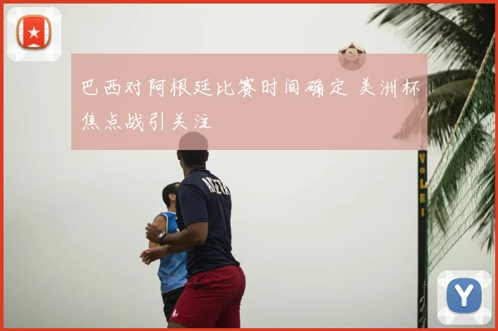 巴西对阿根廷比赛时间确定 美洲杯焦点战引关注