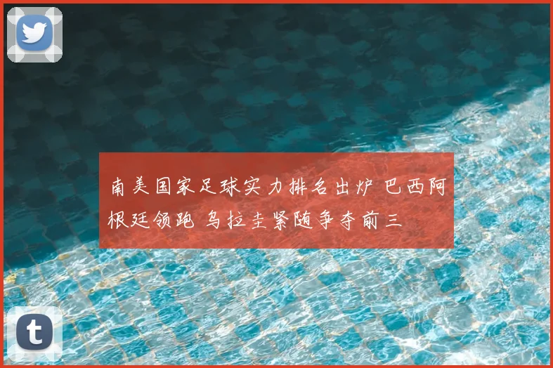 南美国家足球实力排名出炉 巴西阿根廷领跑 乌拉圭紧随争夺前三