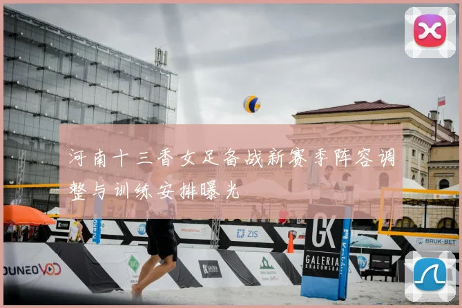 河南十三香女足备战新赛季阵容调整与训练安排曝光