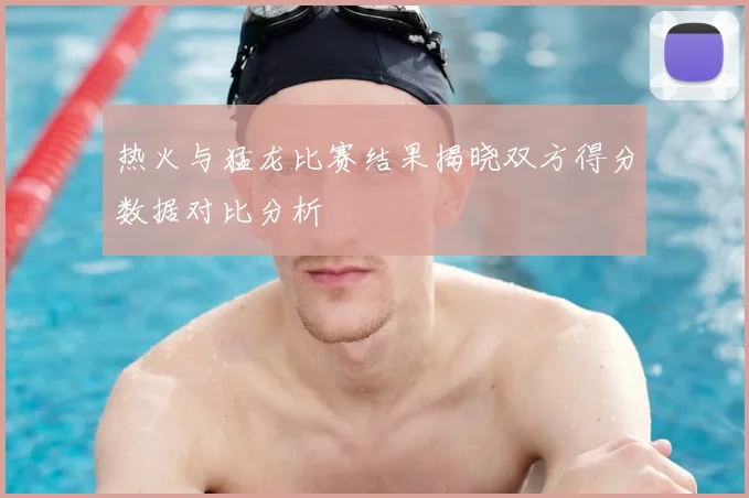 热火与猛龙比赛结果揭晓双方得分数据对比分析