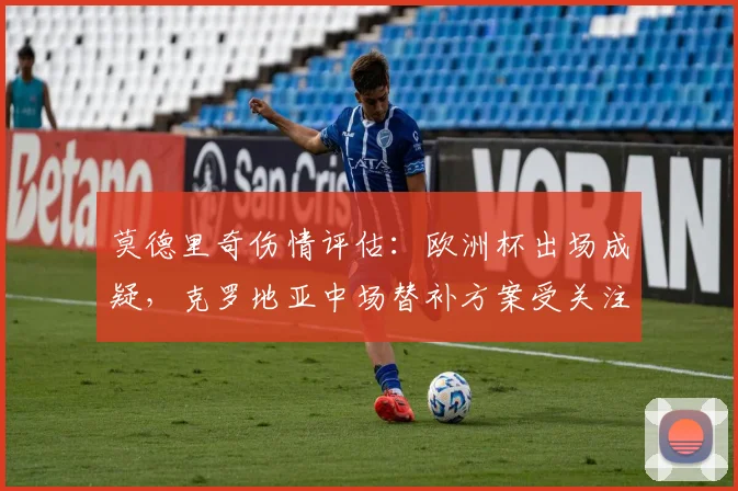 莫德里奇伤情评估：欧洲杯出场成疑，克罗地亚中场替补方案受关注