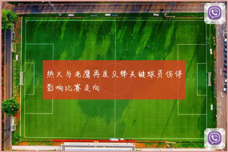 热火与老鹰再度交锋关键球员伤停影响比赛走向
