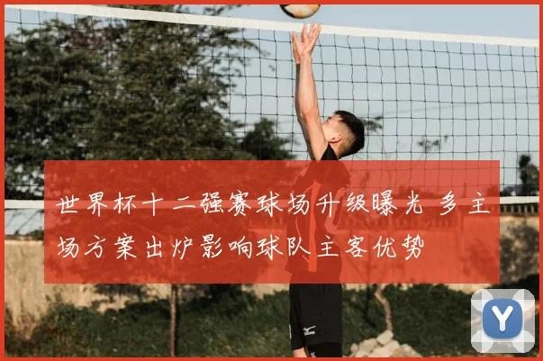 世界杯十二强赛球场升级曝光 多主场方案出炉影响球队主客优势