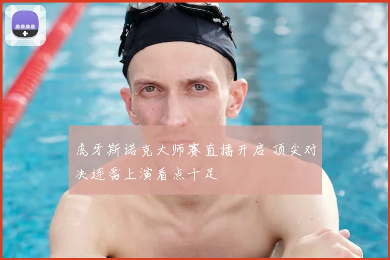 虎牙斯诺克大师赛直播开启 顶尖对决连番上演看点十足