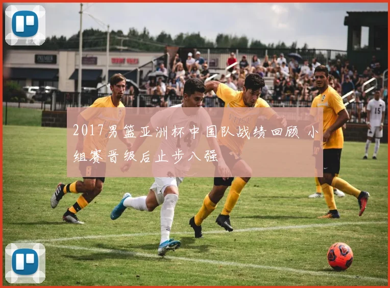 2017男篮亚洲杯中国队战绩回顾 小组赛晋级后止步八强