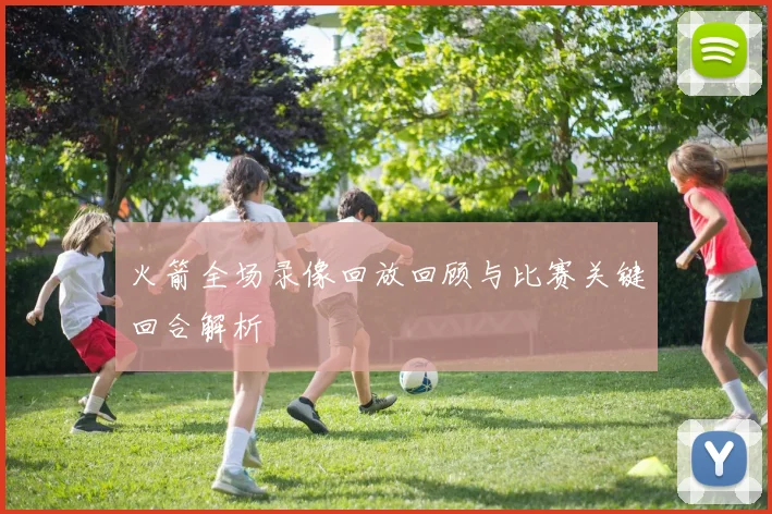 火箭全场录像回放回顾与比赛关键回合解析