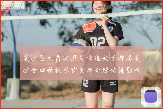 奥运圣火首次卫星传递始于哪届奥运会回顾技术背景与全球传播影响