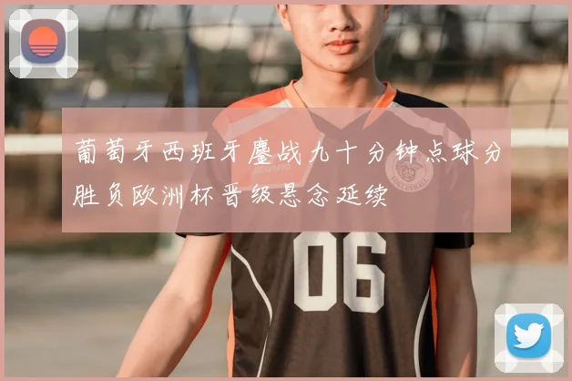 葡萄牙西班牙鏖战九十分钟点球分胜负欧洲杯晋级悬念延续