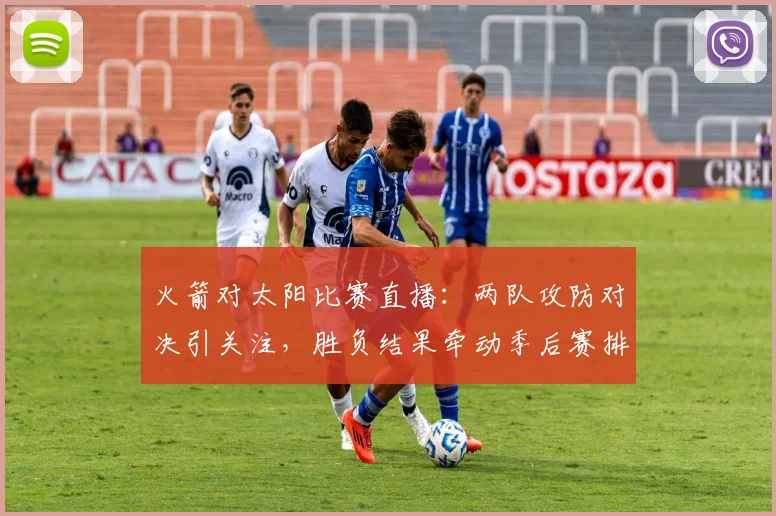 火箭对太阳比赛直播：两队攻防对决引关注，胜负结果牵动季后赛排位