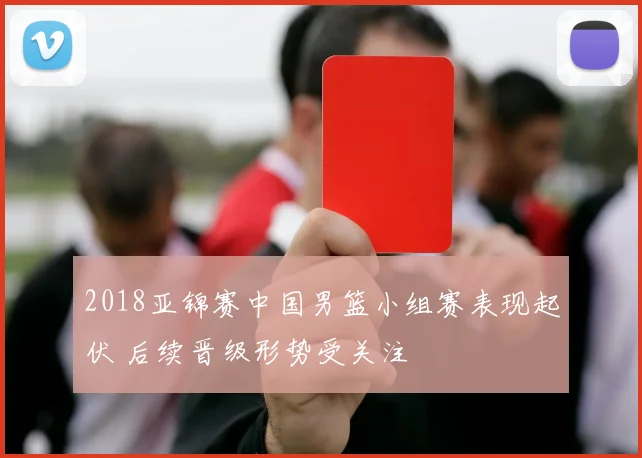 2018亚锦赛中国男篮小组赛表现起伏 后续晋级形势受关注