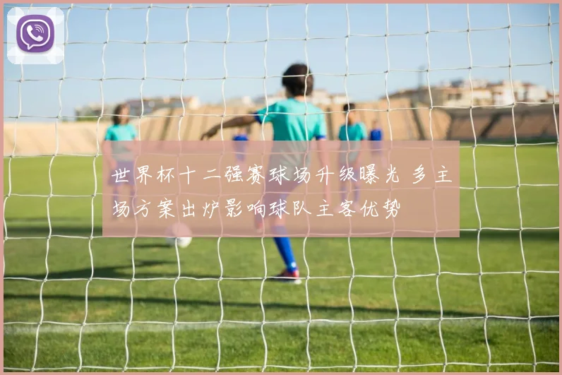 世界杯十二强赛球场升级曝光 多主场方案出炉影响球队主客优势