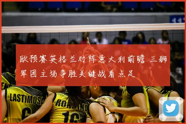 欧预赛英格兰对阵意大利前瞻 三狮军团主场争胜关键战看点足