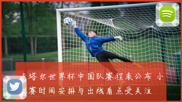 卡塔尔世界杯中国队赛程表公布 小组赛时间安排与出线看点受关注
