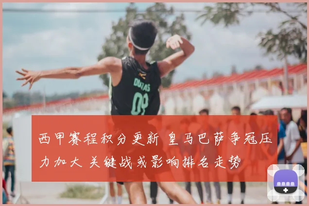 西甲赛程积分更新 皇马巴萨争冠压力加大 关键战或影响排名走势