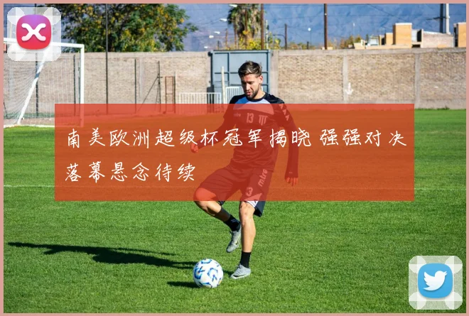 南美欧洲超级杯冠军揭晓 强强对决落幕悬念待续