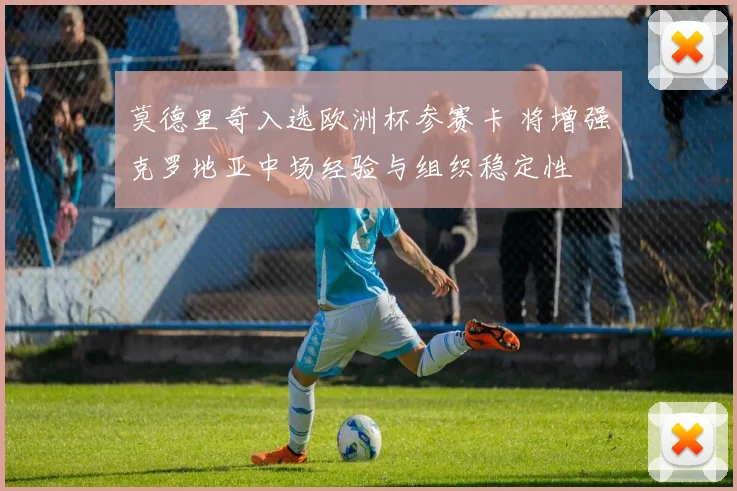 莫德里奇入选欧洲杯参赛卡 将增强克罗地亚中场经验与组织稳定性