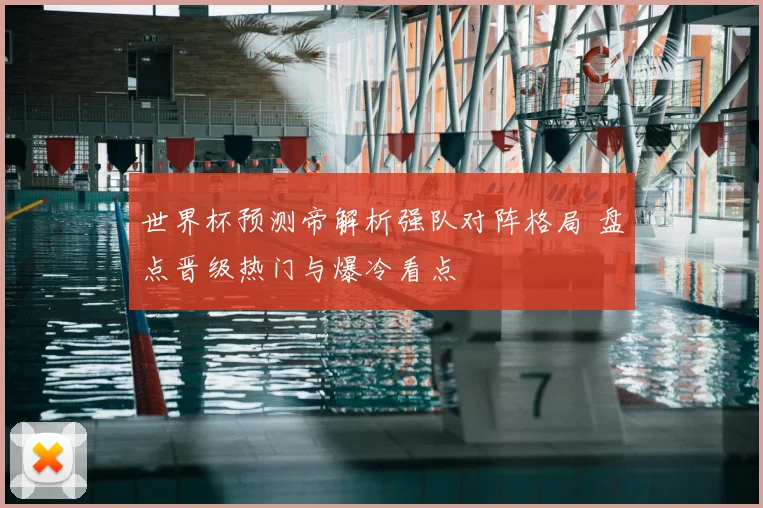 世界杯预测帝解析强队对阵格局 盘点晋级热门与爆冷看点