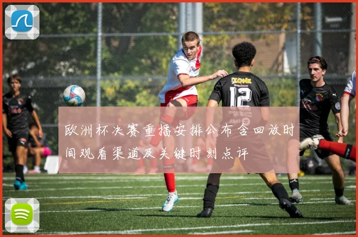 欧洲杯决赛重播安排公布含回放时间观看渠道及关键时刻点评