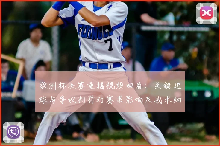 欧洲杯决赛重播视频回看：关键进球与争议判罚对赛果影响及战术细节解读