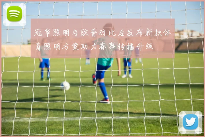 冠华照明与欧普对比后发布新款体育照明方案助力赛事转播升级