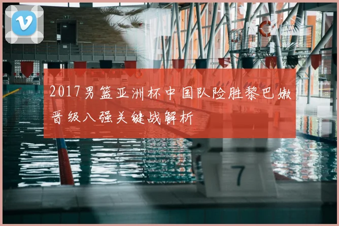 2017男篮亚洲杯中国队险胜黎巴嫩晋级八强关键战解析