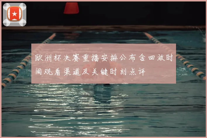 欧洲杯决赛重播安排公布含回放时间观看渠道及关键时刻点评