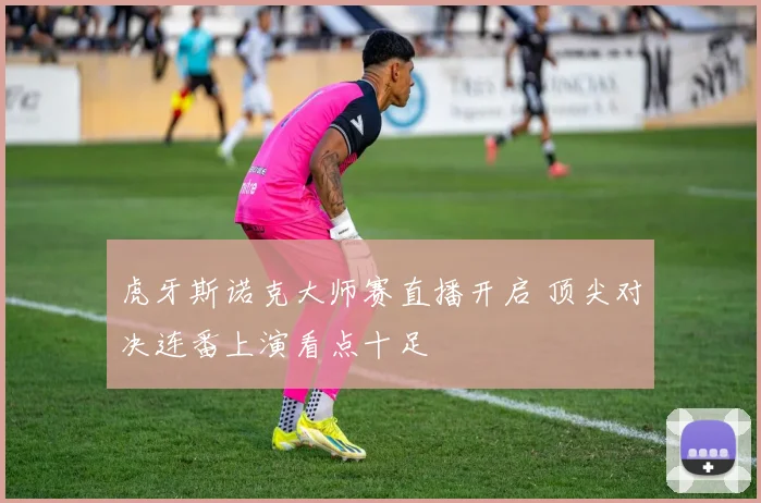 虎牙斯诺克大师赛直播开启 顶尖对决连番上演看点十足