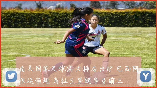 南美国家足球实力排名出炉 巴西阿根廷领跑 乌拉圭紧随争夺前三