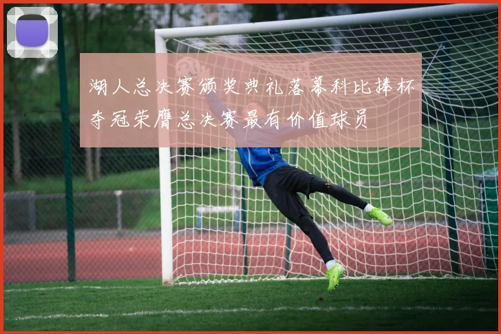 湖人总决赛颁奖典礼落幕科比捧杯夺冠荣膺总决赛最有价值球员