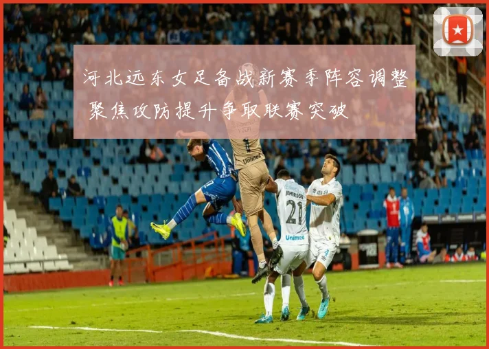 河北远东女足备战新赛季阵容调整 聚焦攻防提升争取联赛突破