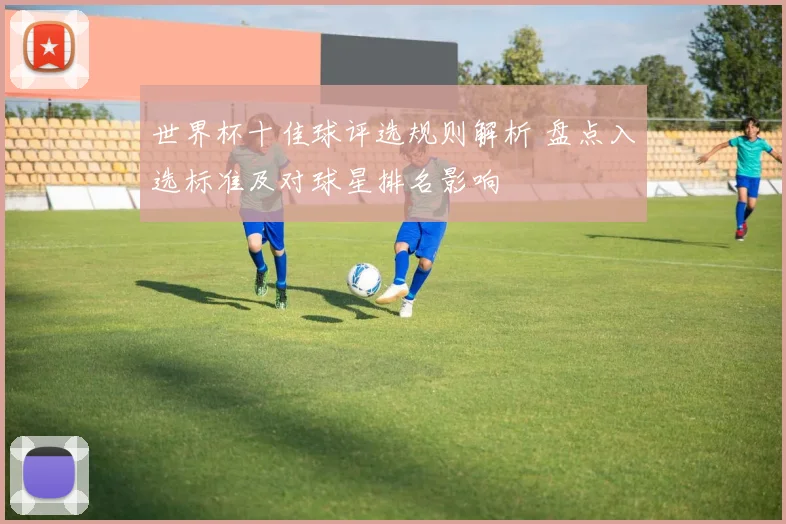 世界杯十佳球评选规则解析 盘点入选标准及对球星排名影响
