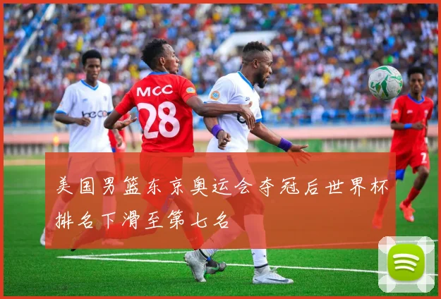 美国男篮东京奥运会夺冠后世界杯排名下滑至第七名